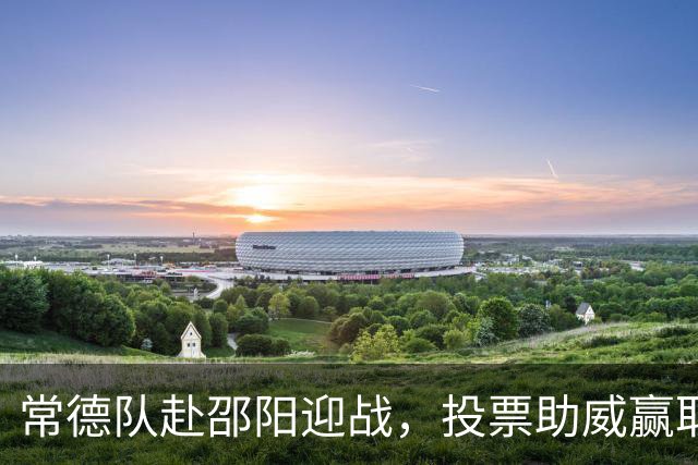 常德队赴邵阳迎战，投票助威赢取桃花源门票