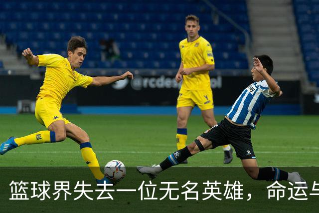篮球界失去一位无名英雄，命运与坚持交织的故事