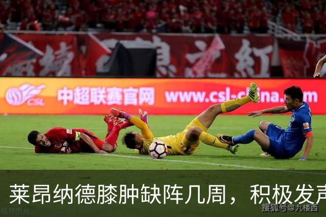 莱昂纳德膝肿缺阵几周，积极发声令球迷安心